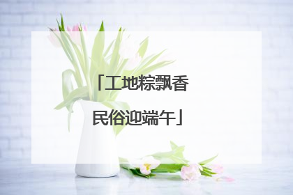 工地粽飘香 民俗迎端午
