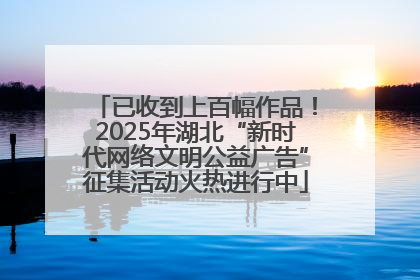 已收到上百幅作品！2025年湖北“新时代网络文明公益广告”征集活动火热进行中