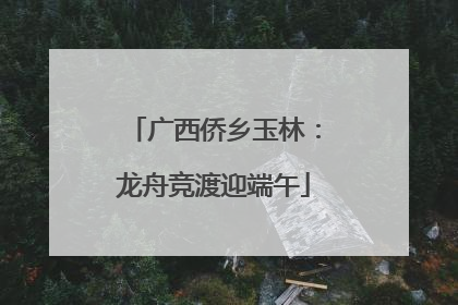 广西侨乡玉林：龙舟竞渡迎端午