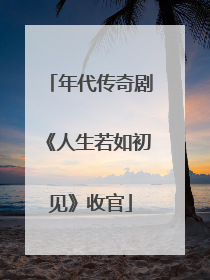 年代传奇剧《人生若如初见》收官