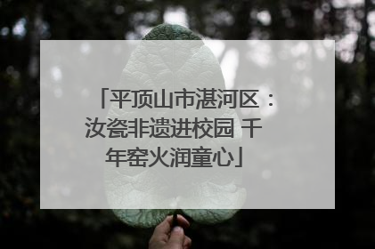 平顶山市湛河区：汝瓷非遗进校园 千年窑火润童心