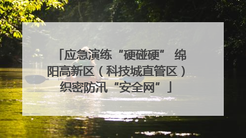 应急演练“硬碰硬” 绵阳高新区（科技城直管区）织密防汛“安全网”