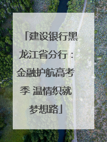 建设银行黑龙江省分行：金融护航高考季 温情织就梦想路