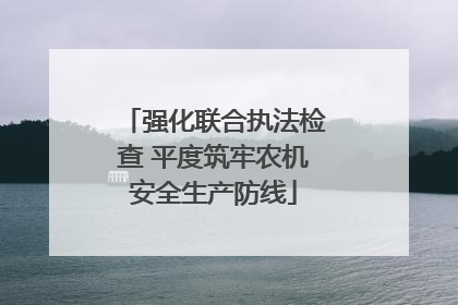 强化联合执法检查 平度筑牢农机安全生产防线