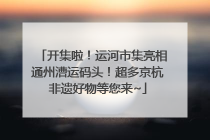 开集啦！运河市集亮相通州漕运码头！超多京杭非遗好物等您来~