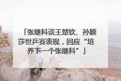 张继科谈王楚钦、孙颖莎世乒赛表现，回应“培养下一个张继科”
