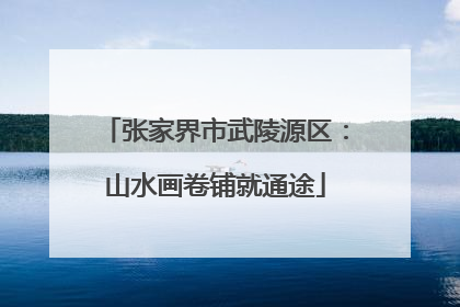 张家界市武陵源区：山水画卷铺就通途