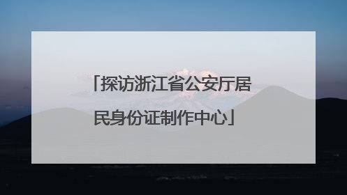 探访浙江省公安厅居民身份证制作中心