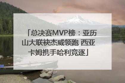总决赛MVP榜：亚历山大联袂杰威领跑 西亚卡姆携手哈利竞逐