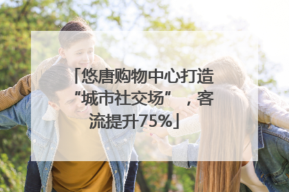悠唐购物中心打造“城市社交场”，客流提升75%