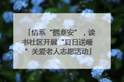 情系“鹤耋安”，读书社区开展“夏日送暖”关爱老人志愿活动