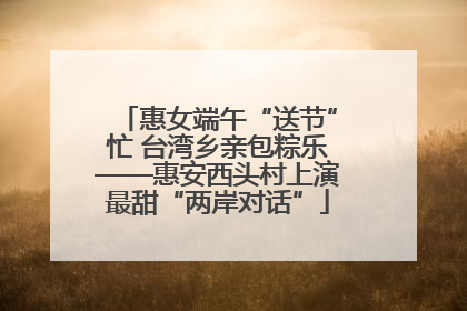 惠女端午“送节”忙 台湾乡亲包粽乐——惠安西头村上演最甜“两岸对话”
