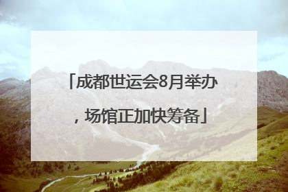 成都世运会8月举办，场馆正加快筹备