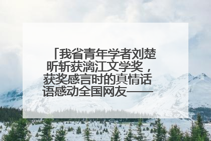 我省青年学者刘楚昕斩获漓江文学奖，获奖感言时的真情话语感动全国网友——如果有一天我的书获奖了，我一定要把我们的故事说出来
