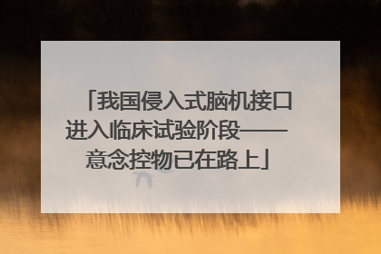 我国侵入式脑机接口进入临床试验阶段——意念控物已在路上