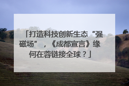 打造科技创新生态“强磁场”，《成都宣言》缘何在蓉链接全球？