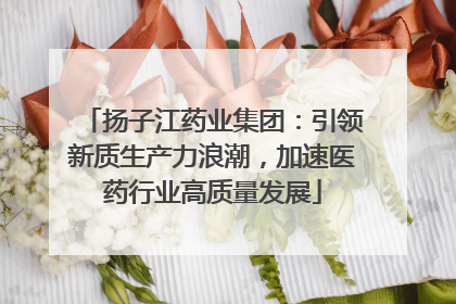 扬子江药业集团：引领新质生产力浪潮，加速医药行业高质量发展