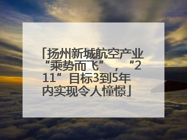 扬州新城航空产业“乘势而飞”，“211”目标3到5年内实现令人憧憬