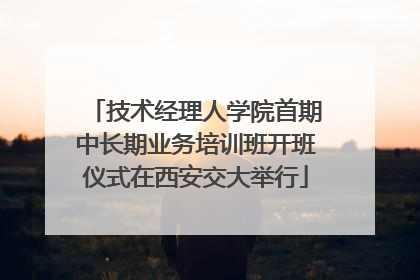 技术经理人学院首期中长期业务培训班开班仪式在西安交大举行