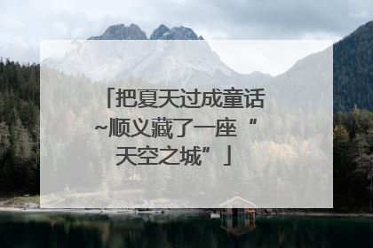 把夏天过成童话~顺义藏了一座“天空之城”