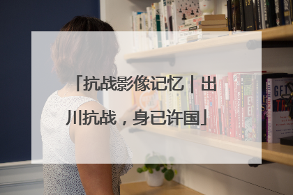 抗战影像记忆｜出川抗战，身已许国