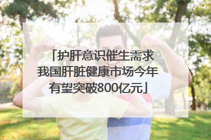 护肝意识催生需求 我国肝脏健康市场今年有望突破800亿元