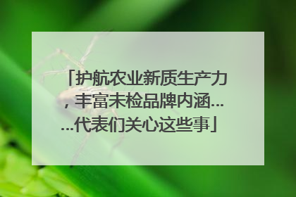 护航农业新质生产力，丰富未检品牌内涵……代表们关心这些事