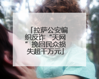 拉萨公安编织反诈“天网”挽回民众损失超千万元