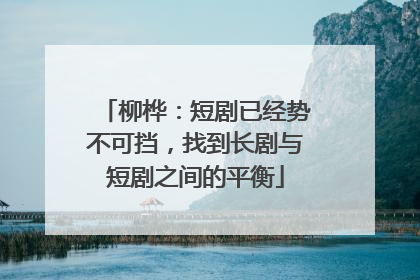 柳桦：短剧已经势不可挡，找到长剧与短剧之间的平衡