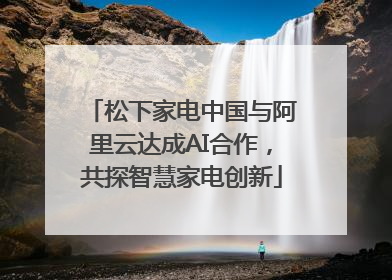 松下家电中国与阿里云达成AI合作，共探智慧家电创新