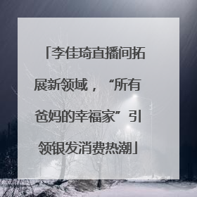李佳琦直播间拓展新领域，“所有爸妈的幸福家”引领银发消费热潮