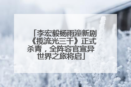 李宏毅杨雨潼新剧《揽流光三千》正式杀青，全阵容官宣异世界之旅将启