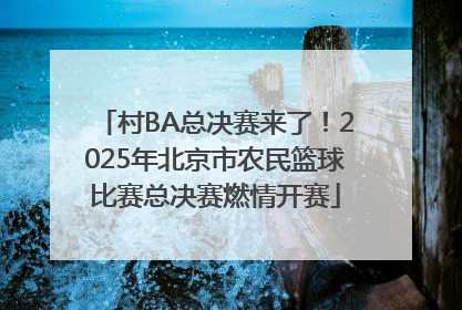 村BA总决赛来了！2025年北京市农民篮球比赛总决赛燃情开赛