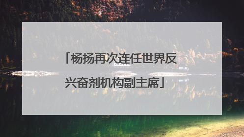杨扬再次连任世界反兴奋剂机构副主席