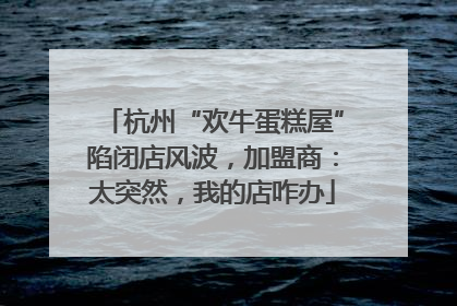 杭州“欢牛蛋糕屋”陷闭店风波，加盟商：太突然，我的店咋办