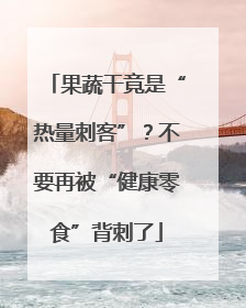 果蔬干竟是“热量刺客”？不要再被“健康零食”背刺了