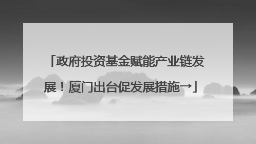 政府投资基金赋能产业链发展！厦门出台促发展措施→