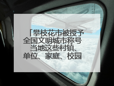 攀枝花市被授予全国文明城市称号 当地这些村镇、单位、家庭、校园也是全国文明！