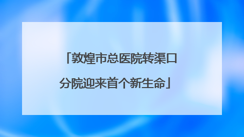 敦煌市总医院转渠口分院迎来首个新生命