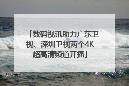 数码视讯助力广东卫视、深圳卫视两个4K超高清频道开播