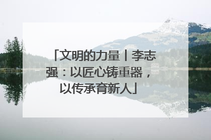文明的力量丨李志强：以匠心铸重器，以传承育新人