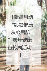 新疆启动“银龄健康 从心启航”老年健康宣传周活动