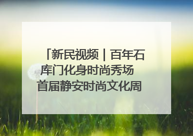 新民视频｜百年石库门化身时尚秀场 首届静安时尚文化周在张园开幕