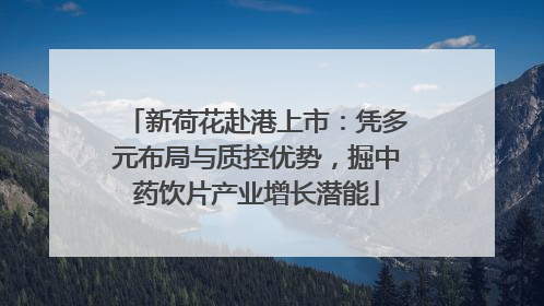 新荷花赴港上市：凭多元布局与质控优势，掘中药饮片产业增长潜能