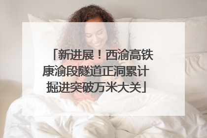 新进展！西渝高铁康渝段隧道正洞累计掘进突破万米大关
