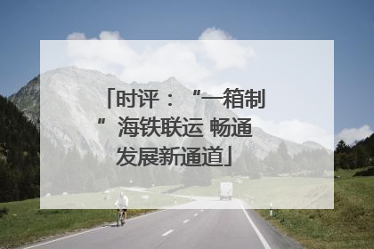 时评：“一箱制”海铁联运 畅通发展新通道
