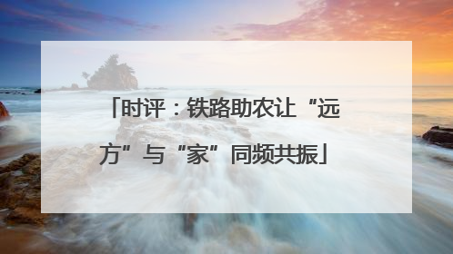 时评：铁路助农让“远方”与“家”同频共振
