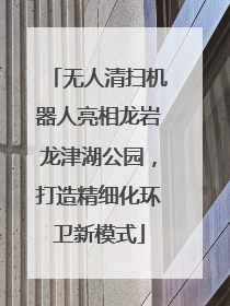 无人清扫机器人亮相龙岩龙津湖公园，打造精细化环卫新模式