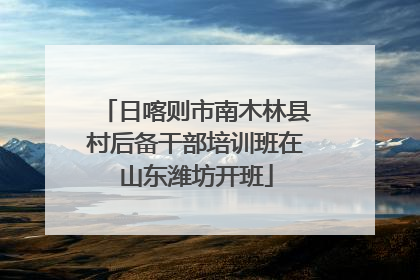 日喀则市南木林县村后备干部培训班在山东潍坊开班