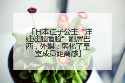 日本佳子公主“洋娃娃般睡脸”刷屏巴西，外媒：弱化了皇室成员距离感